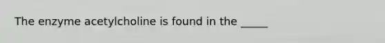 The enzyme acetylcholine is found in the _____
