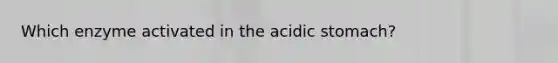 Which enzyme activated in the acidic stomach?