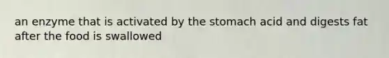 an enzyme that is activated by the stomach acid and digests fat after the food is swallowed