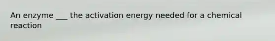 An enzyme ___ the activation energy needed for a chemical reaction