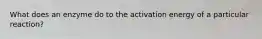 What does an enzyme do to the activation energy of a particular reaction?