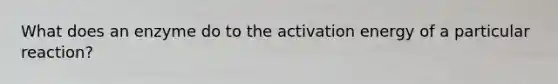 What does an enzyme do to the activation energy of a particular reaction?