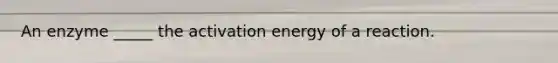 An enzyme _____ the activation energy of a reaction.