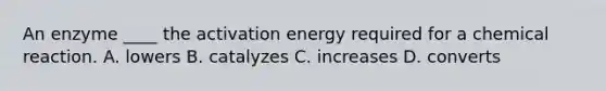 An enzyme ____ the activation energy required for a chemical reaction. A. lowers B. catalyzes C. increases D. converts