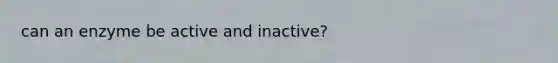 can an enzyme be active and inactive?