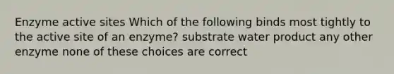 Enzyme active sites Which of the following binds most tightly to the active site of an enzyme? substrate water product any other enzyme none of these choices are correct