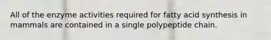 All of the enzyme activities required for fatty acid synthesis in mammals are contained in a single polypeptide chain.