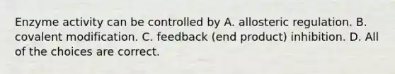 Enzyme activity can be controlled by A. allosteric regulation. B. covalent modification. C. feedback (end product) inhibition. D. All of the choices are correct.