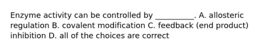 Enzyme activity can be controlled by __________. A. allosteric regulation B. <a href='https://www.questionai.com/knowledge/ktCxzJz1jA-covalent-modification' class='anchor-knowledge'>covalent modification</a> C. feedback (end product) inhibition D. all of the choices are correct