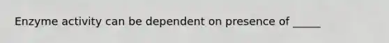 Enzyme activity can be dependent on presence of _____