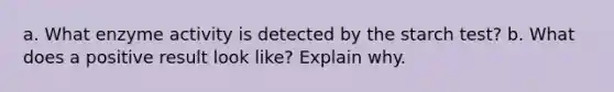 a. What enzyme activity is detected by the starch test? b. What does a positive result look like? Explain why.