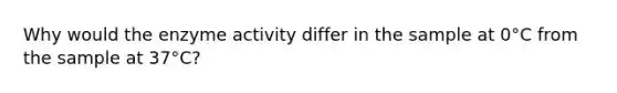 Why would the enzyme activity differ in the sample at 0°C from the sample at 37°C?