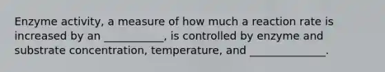 Enzyme activity, a measure of how much a reaction rate is increased by an ___________, is controlled by enzyme and substrate concentration, temperature, and ______________.