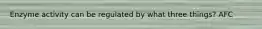 Enzyme activity can be regulated by what three things? AFC