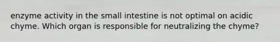 enzyme activity in <a href='https://www.questionai.com/knowledge/kt623fh5xn-the-small-intestine' class='anchor-knowledge'>the small intestine</a> is not optimal on acidic chyme. Which organ is responsible for neutralizing the chyme?