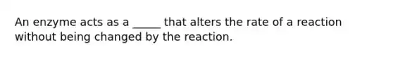 An enzyme acts as a _____ that alters the rate of a reaction without being changed by the reaction.