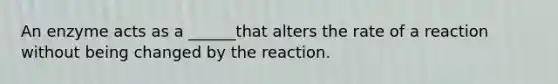 An enzyme acts as a ______that alters the rate of a reaction without being changed by the reaction.