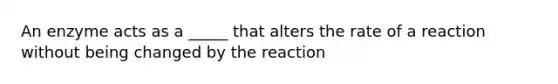 An enzyme acts as a _____ that alters the rate of a reaction without being changed by the reaction