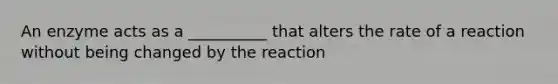 An enzyme acts as a __________ that alters the rate of a reaction without being changed by the reaction