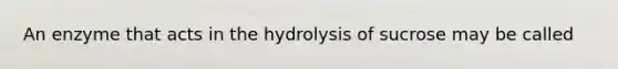 An enzyme that acts in the hydrolysis of sucrose may be called