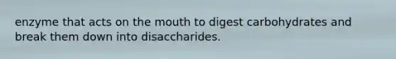 enzyme that acts on the mouth to digest carbohydrates and break them down into disaccharides.