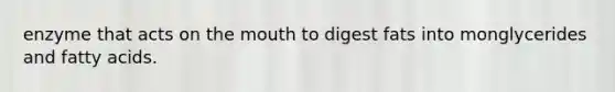 enzyme that acts on the mouth to digest fats into monglycerides and fatty acids.