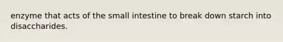 enzyme that acts of the small intestine to break down starch into disaccharides.