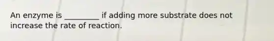 An enzyme is _________ if adding more substrate does not increase the rate of reaction.