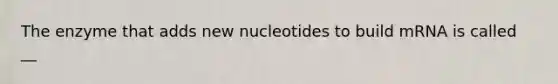 The enzyme that adds new nucleotides to build mRNA is called __