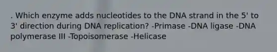 . Which enzyme adds nucleotides to the DNA strand in the 5' to 3' direction during DNA replication? -Primase -DNA ligase -DNA polymerase III -Topoisomerase -Helicase