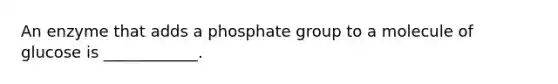 An enzyme that adds a phosphate group to a molecule of glucose is ____________.