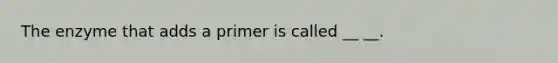 The enzyme that adds a primer is called __ __.