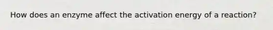 How does an enzyme affect the activation energy of a reaction?