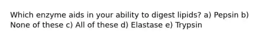 Which enzyme aids in your ability to digest lipids? a) Pepsin b) None of these c) All of these d) Elastase e) Trypsin