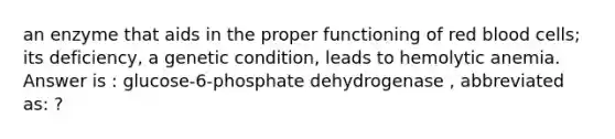 an enzyme that aids in the proper functioning of red blood cells; its deficiency, a genetic condition, leads to hemolytic anemia. Answer is : glucose-6-phosphate dehydrogenase , abbreviated as: ?