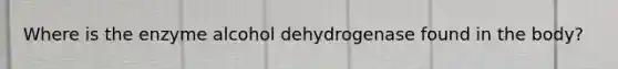 Where is the enzyme alcohol dehydrogenase found in the body?