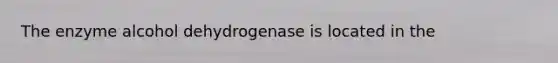 The enzyme alcohol dehydrogenase is located in the