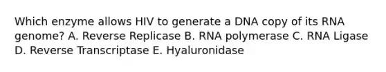 Which enzyme allows HIV to generate a DNA copy of its RNA genome? A. Reverse Replicase B. RNA polymerase C. RNA Ligase D. Reverse Transcriptase E. Hyaluronidase