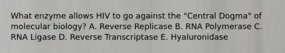 What enzyme allows HIV to go against the "Central Dogma" of molecular biology? A. Reverse Replicase B. RNA Polymerase C. RNA Ligase D. Reverse Transcriptase E. Hyaluronidase