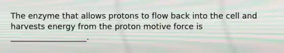 The enzyme that allows protons to flow back into the cell and harvests energy from the proton motive force is ___________________.