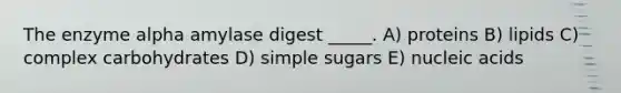 The enzyme alpha amylase digest _____. A) proteins B) lipids C) complex carbohydrates D) simple sugars E) nucleic acids