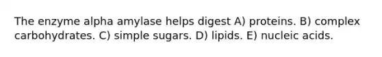 The enzyme alpha amylase helps digest A) proteins. B) complex carbohydrates. C) simple sugars. D) lipids. E) nucleic acids.