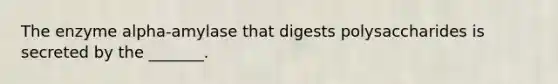 The enzyme alpha-amylase that digests polysaccharides is secreted by the _______.