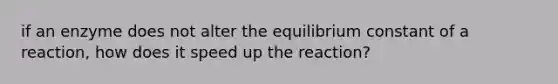 if an enzyme does not alter the equilibrium constant of a reaction, how does it speed up the reaction?