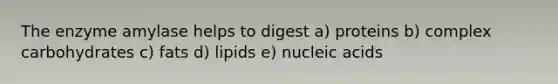 The enzyme amylase helps to digest a) proteins b) complex carbohydrates c) fats d) lipids e) nucleic acids