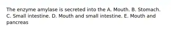 The enzyme amylase is secreted into the A. Mouth. B. Stomach. C. Small intestine. D. Mouth and small intestine. E. Mouth and pancreas