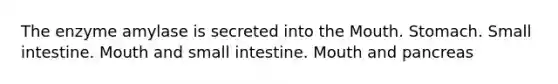 The enzyme amylase is secreted into the Mouth. Stomach. Small intestine. Mouth and small intestine. Mouth and pancreas