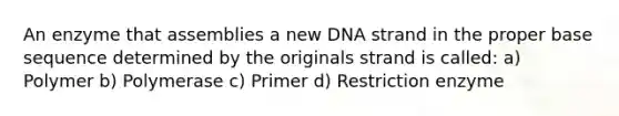 An enzyme that assemblies a new DNA strand in the proper base sequence determined by the originals strand is called: a) Polymer b) Polymerase c) Primer d) Restriction enzyme