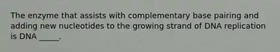 The enzyme that assists with complementary base pairing and adding new nucleotides to the growing strand of DNA replication is DNA _____.