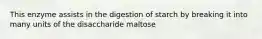 This enzyme assists in the digestion of starch by breaking it into many units of the disaccharide maltose